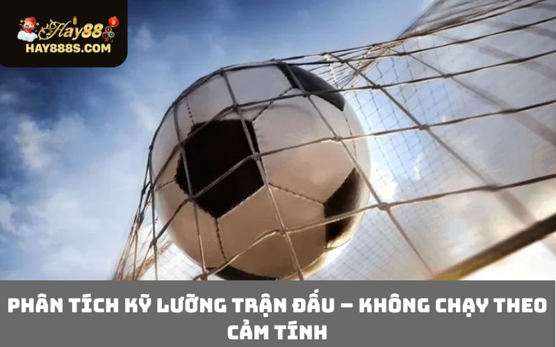 Phân tích kỹ lưỡng trận đấu – Không chạy theo cảm tính